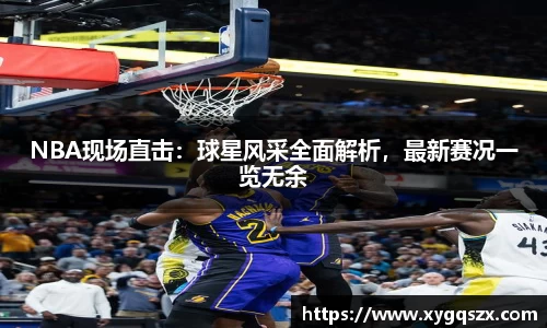 NBA现场直击：球星风采全面解析，最新赛况一览无余